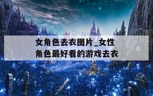 女角色去衣图片_女性角色最好看的游戏去衣