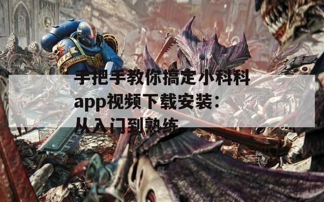 手把手教你搞定小科科app视频下载安装：从入门到熟练