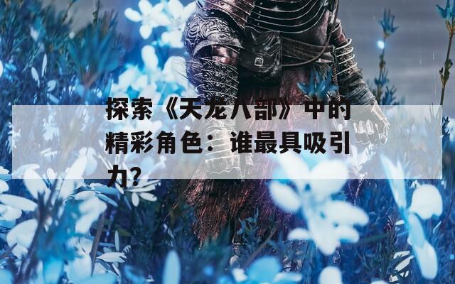 探索《天龙八部》中的精彩角色：谁最具吸引力？