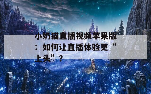 小奶猫直播视频苹果版：如何让直播体验更“上头”？