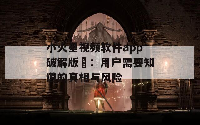 小火星视频软件app破解版汅：用户需要知道的真相与风险