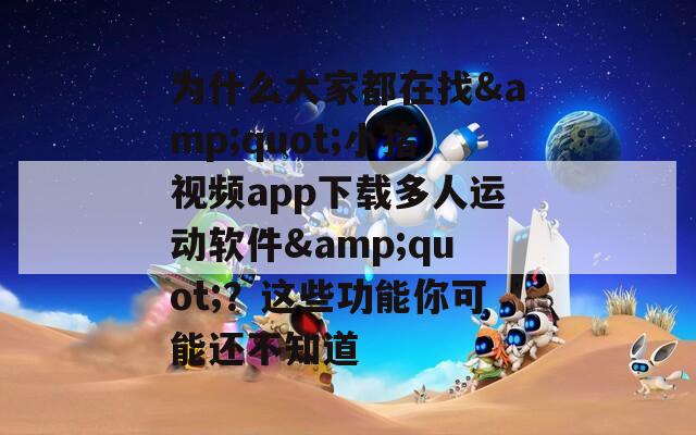 为什么大家都在找&quot;小猪视频app下载多人运动软件&quot;？这些功能你可能还不知道