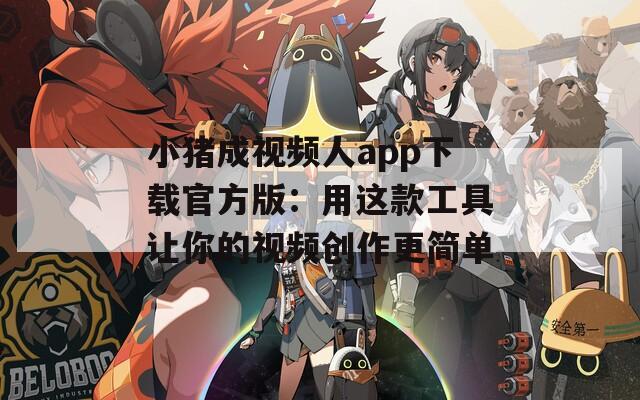 小猪成视频人app下载官方版：用这款工具让你的视频创作更简单