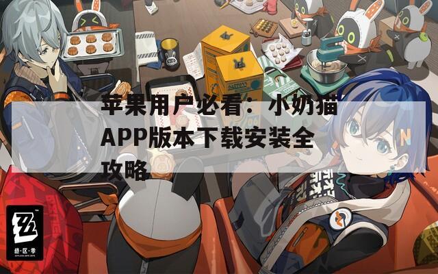 苹果用户必看：小奶猫APP版本下载安装全攻略