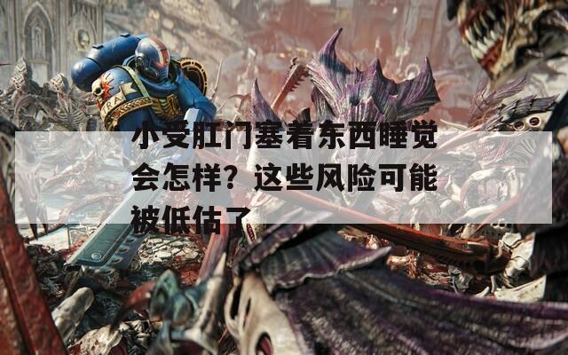 小受肛门塞着东西睡觉会怎样？这些风险可能被低估了
