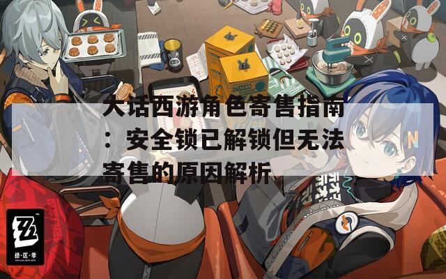 大话西游角色寄售指南：安全锁已解锁但无法寄售的原因解析