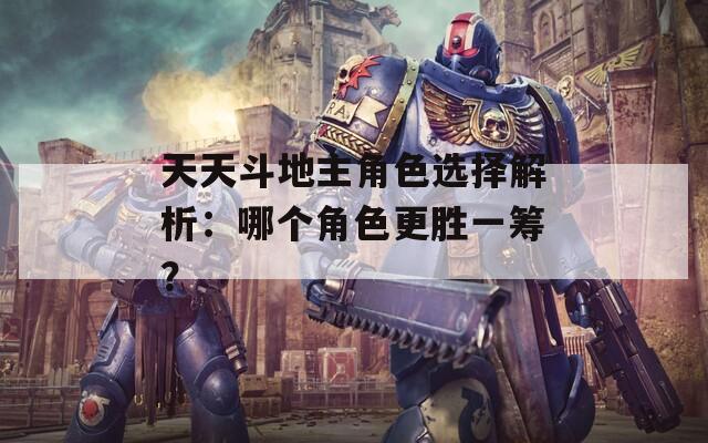 天天斗地主角色选择解析：哪个角色更胜一筹？
