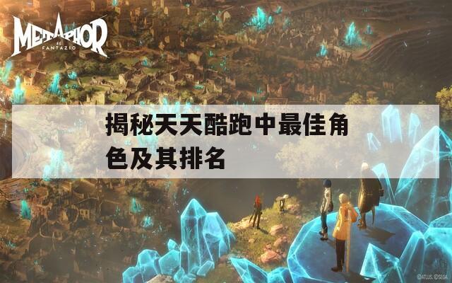 揭秘天天酷跑中最佳角色及其排名
