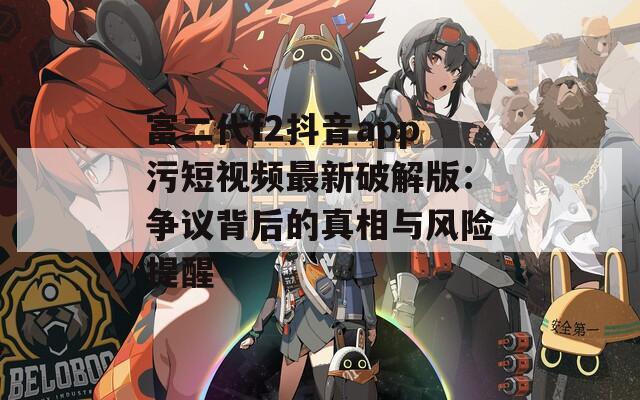 富二代f2抖音app污短视频最新破解版：争议背后的真相与风险提醒