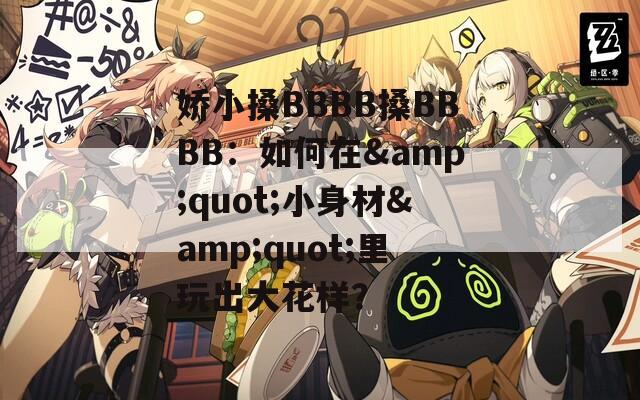 娇小搡BBBB搡BBBB：如何在&quot;小身材&quot;里玩出大花样？