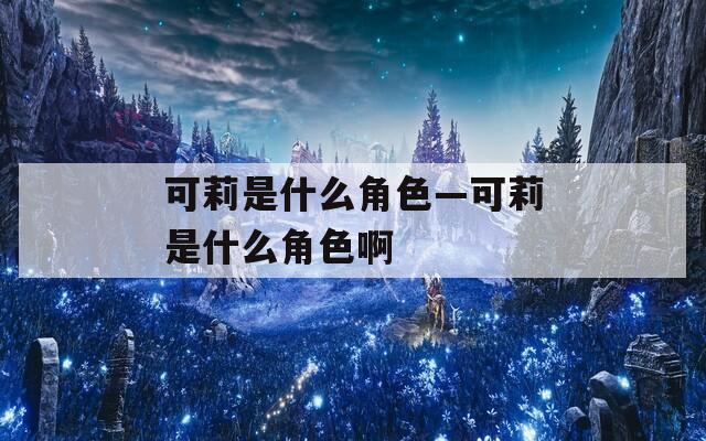 可莉是什么角色—可莉是什么角色啊