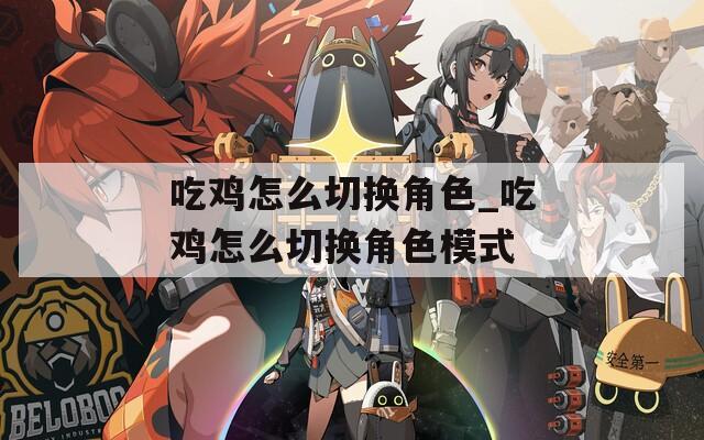吃鸡怎么切换角色_吃鸡怎么切换角色模式