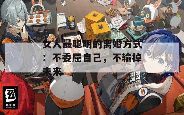 女人最聪明的离婚方式：不委屈自己，不输掉未来