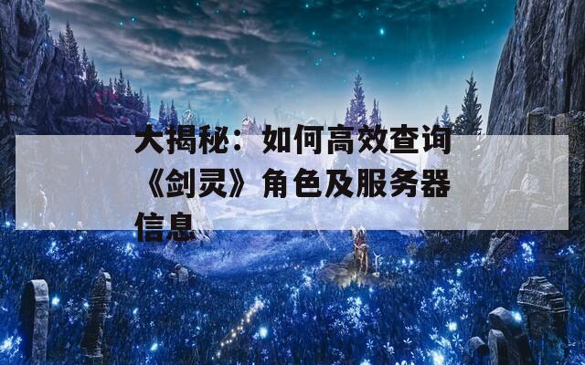 大揭秘：如何高效查询《剑灵》角色及服务器信息