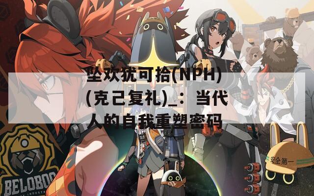 坠欢犹可拾(NPH)(克己复礼)_：当代人的自我重塑密码