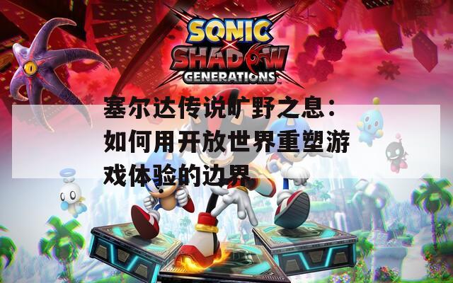 塞尔达传说旷野之息：如何用开放世界重塑游戏体验的边界