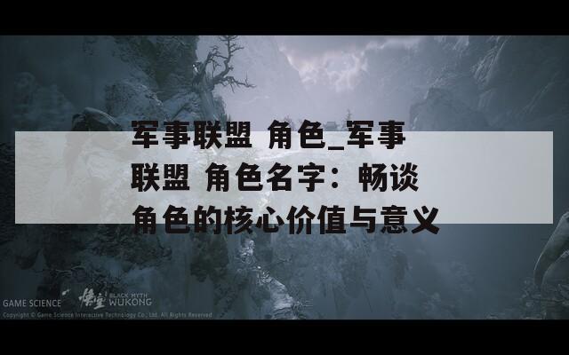 军事联盟 角色_军事联盟 角色名字：畅谈角色的核心价值与意义