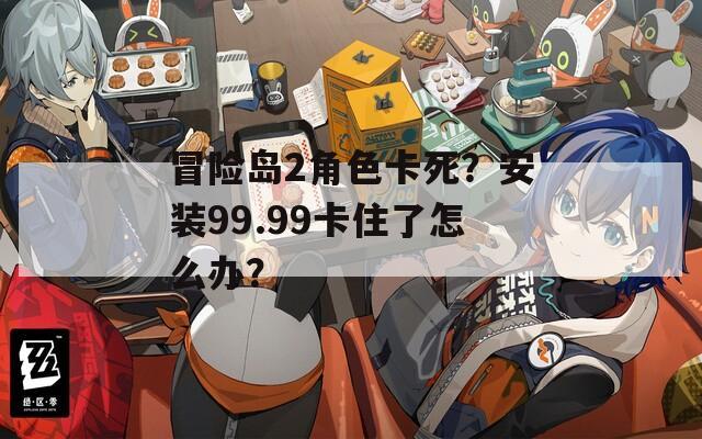 冒险岛2角色卡死？安装99.99卡住了怎么办？