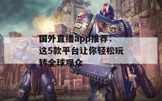 国外直播app推荐：这5款平台让你轻松玩转全球观众