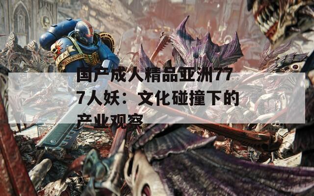国产成人精品亚洲777人妖：文化碰撞下的产业观察