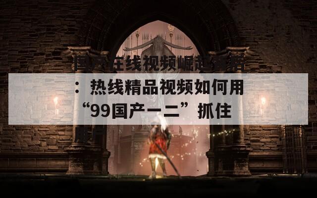 国产在线视频崛起背后：热线精品视频如何用“99国产一二”抓住用户