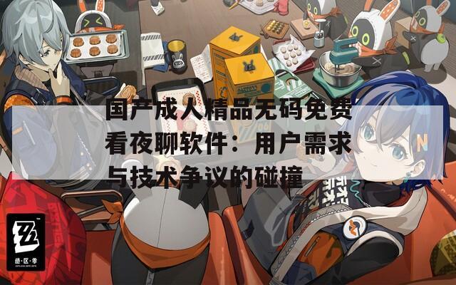 国产成人精品无码免费看夜聊软件：用户需求与技术争议的碰撞