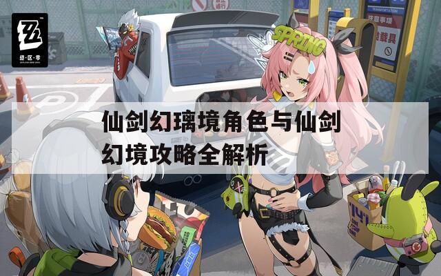 仙剑幻璃境角色与仙剑幻境攻略全解析