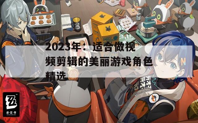 2023年：适合做视频剪辑的美丽游戏角色精选