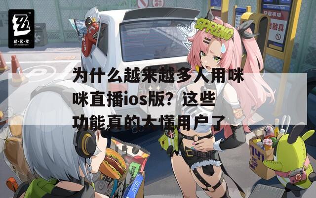 为什么越来越多人用咪咪直播ios版？这些功能真的太懂用户了