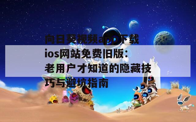 向日葵视频app下载ios网站免费旧版：老用户才知道的隐藏技巧与避坑指南
