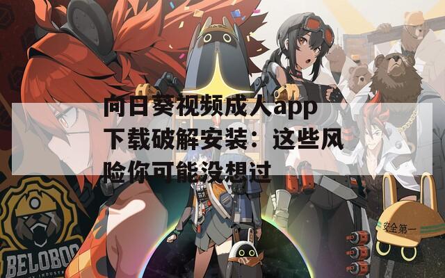向日葵视频成人app下载破解安装：这些风险你可能没想过