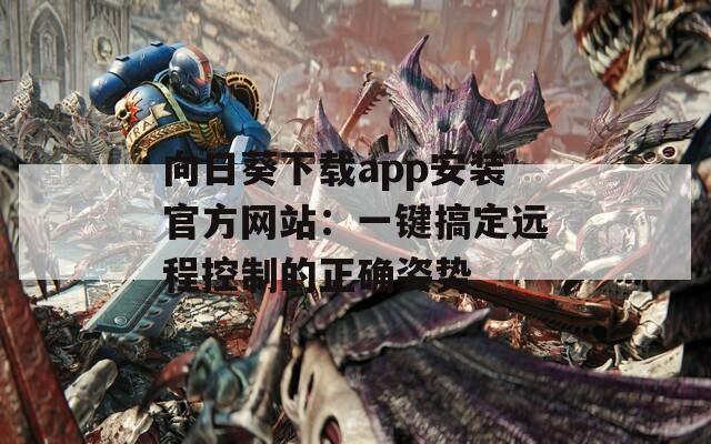 向日葵下载app安装官方网站：一键搞定远程控制的正确姿势