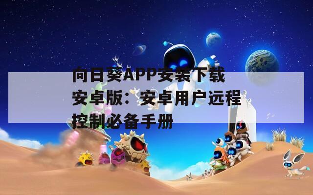 向日葵APP安装下载安卓版：安卓用户远程控制必备手册