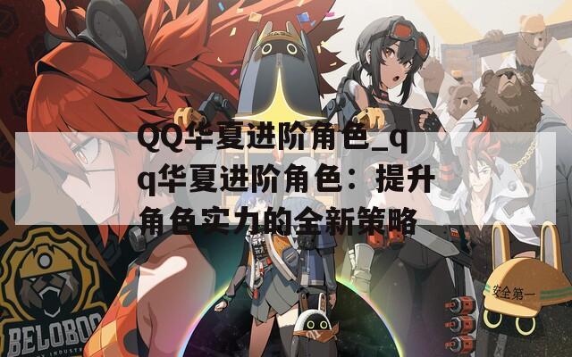 QQ华夏进阶角色_qq华夏进阶角色：提升角色实力的全新策略