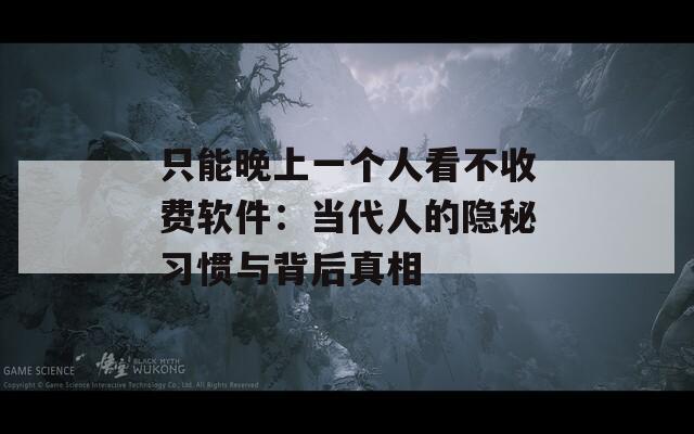 只能晚上一个人看不收费软件：当代人的隐秘习惯与背后真相