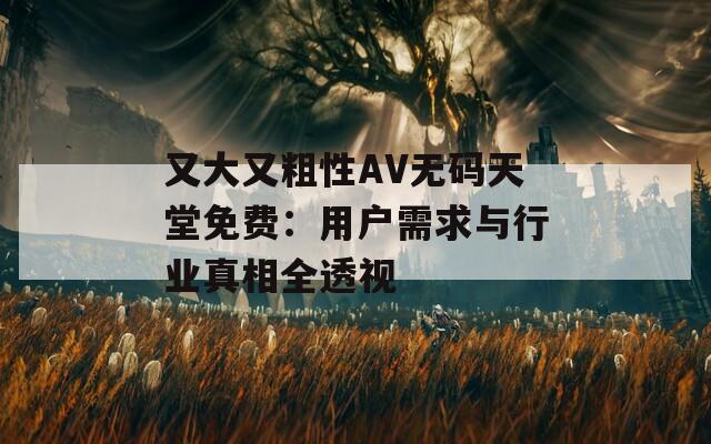 又大又粗性AV无码天堂免费：用户需求与行业真相全透视
