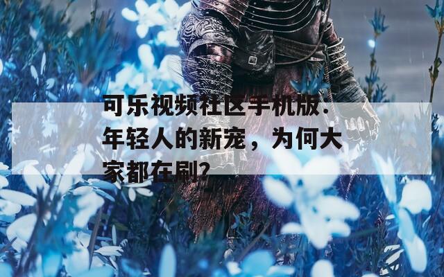 可乐视频社区手机版：年轻人的新宠，为何大家都在刷？