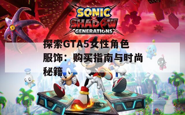 探索GTA5女性角色服饰：购买指南与时尚秘籍