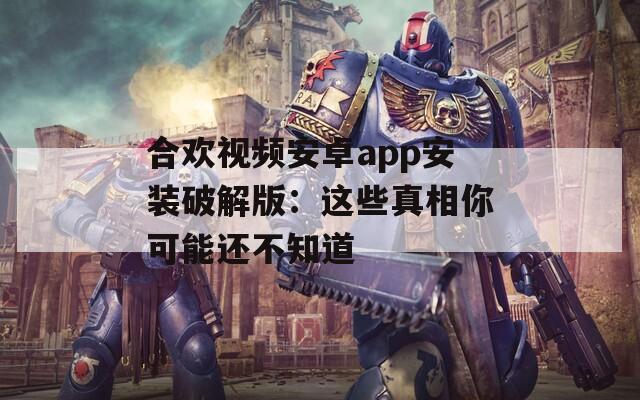 合欢视频安卓app安装破解版：这些真相你可能还不知道