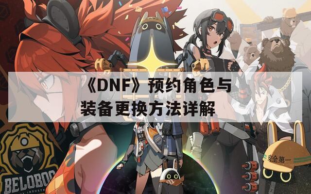 《DNF》预约角色与装备更换方法详解