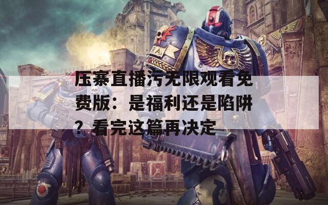压寨直播污无限观看免费版：是福利还是陷阱？看完这篇再决定