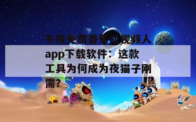 午夜免费香蕉成视频人app下载软件：这款工具为何成为夜猫子刚需？