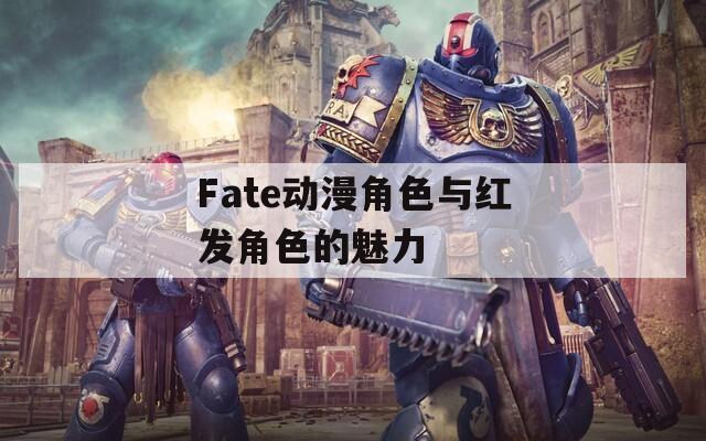 Fate动漫角色与红发角色的魅力