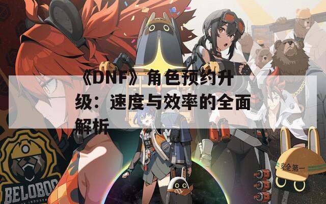 《DNF》角色预约升级：速度与效率的全面解析