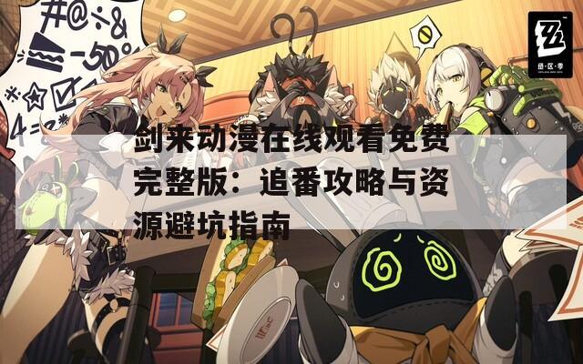 剑来动漫在线观看免费完整版：追番攻略与资源避坑指南