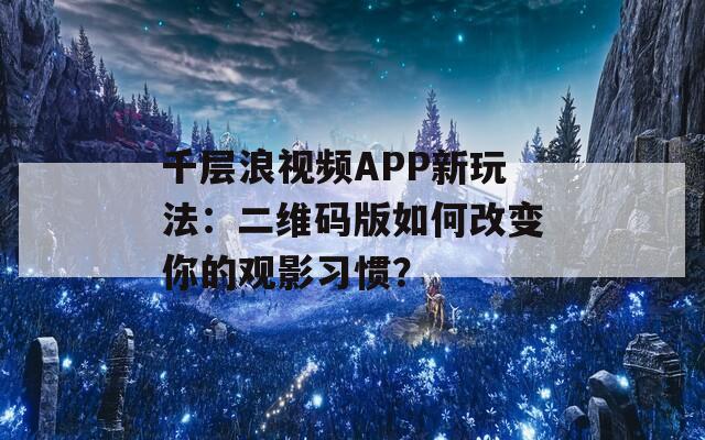 千层浪视频APP新玩法：二维码版如何改变你的观影习惯？