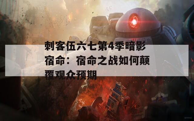 刺客伍六七第4季暗影宿命：宿命之战如何颠覆观众预期