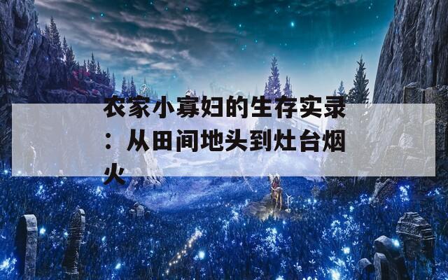 农家小寡妇的生存实录：从田间地头到灶台烟火