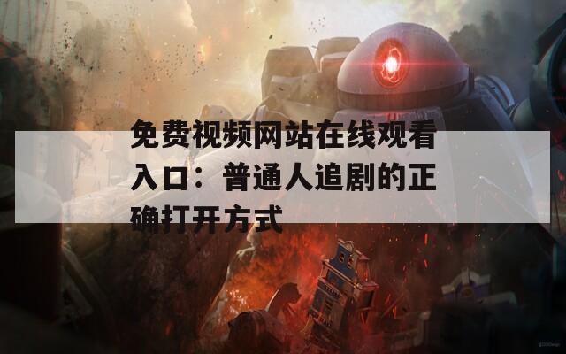 免费视频网站在线观看入口：普通人追剧的正确打开方式