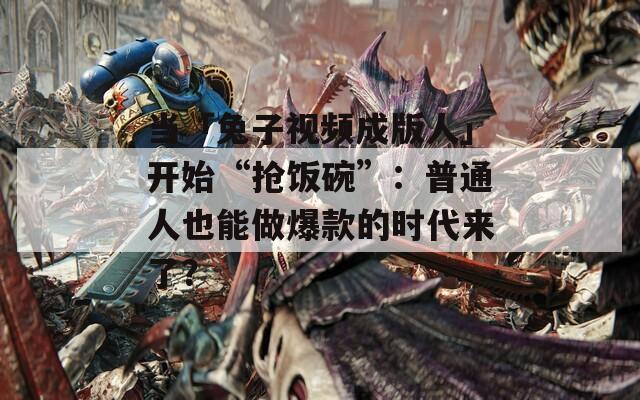 当「兔子视频成版人」开始“抢饭碗”：普通人也能做爆款的时代来了？